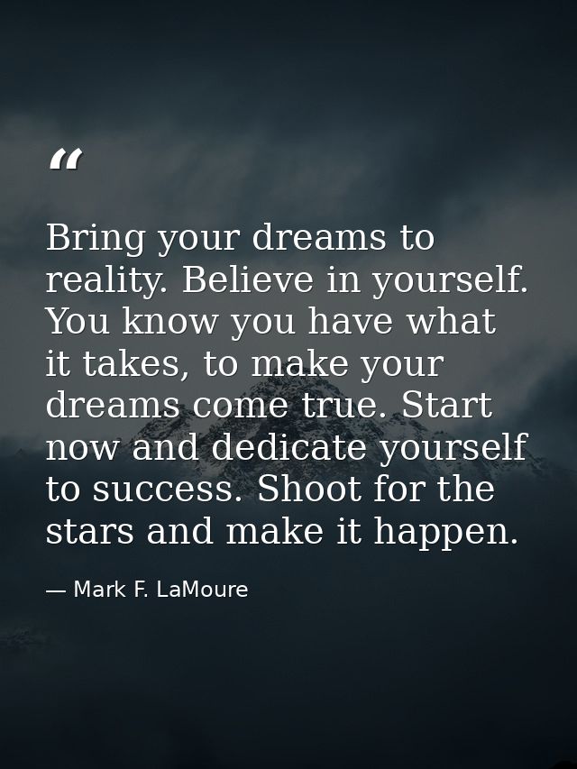 Bring your dreams to reality. Believe in yourself. You know you have what it takes, to make your dreams come true. Start — Mark F. LaMoure