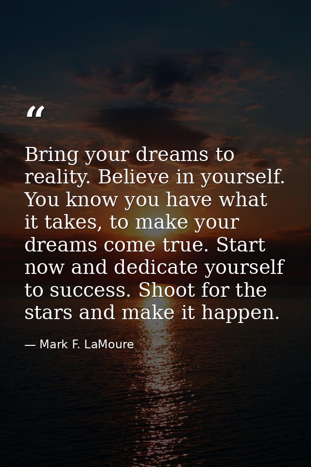 Bring your dreams to reality. Believe in yourself. You know you have what it takes, to make your dreams come true. Start — Mark F. LaMoure