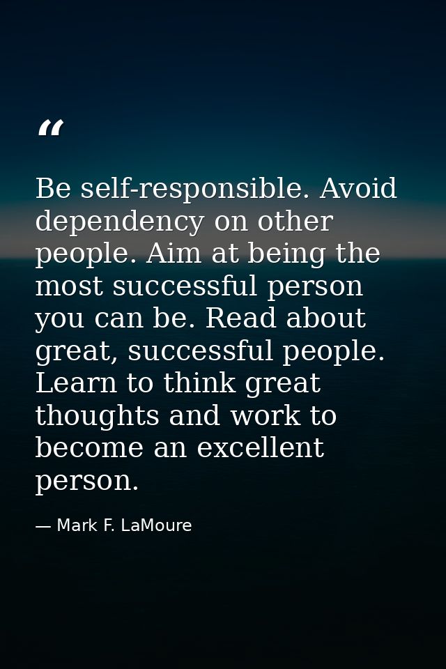Be self-responsible. Avoid dependency on other people. Aim at being the most successful person you can be. Read about gr — Mark F. LaMoure