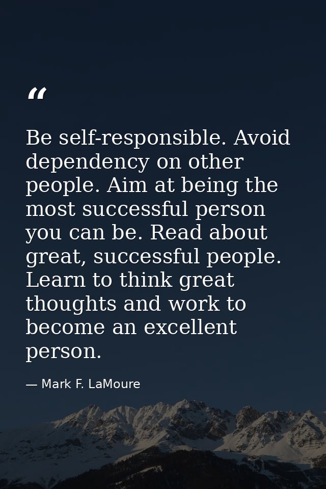 Be self-responsible. Avoid dependency on other people. Aim at being the most successful person you can be. Read about gr — Mark F. LaMoure
