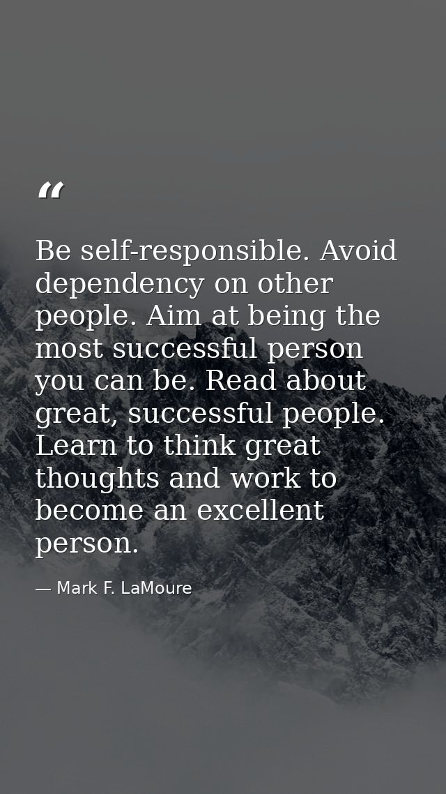 Be self-responsible. Avoid dependency on other people. Aim at being the most successful person you can be. Read about gr — Mark F. LaMoure
