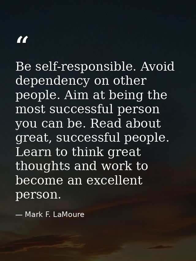 Be self-responsible. Avoid dependency on other people. Aim at being the most successful person you can be. Read about gr — Mark F. LaMoure