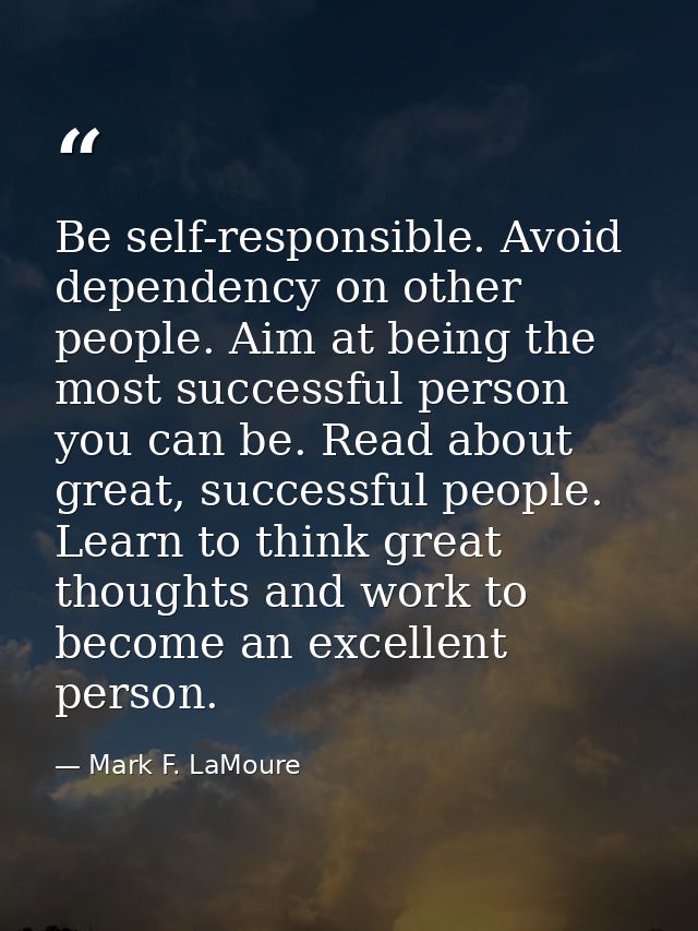 Be self-responsible. Avoid dependency on other people. Aim at being the most successful person you can be. Read about gr — Mark F. LaMoure