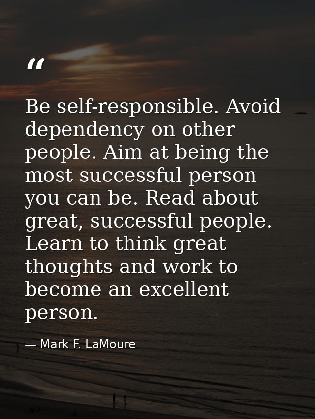 Be self-responsible. Avoid dependency on other people. Aim at being the most successful person you can be. Read about gr — Mark F. LaMoure