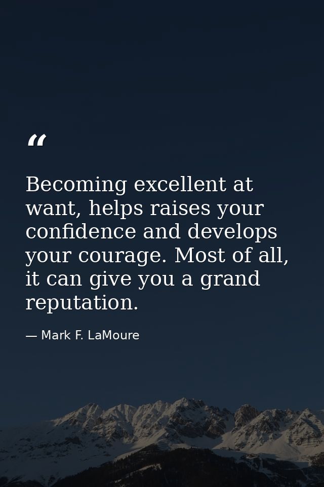 Becoming excellent at want, helps raises your confidence and develops your courage. Most of all, it can give you a grand — Mark F. LaMoure