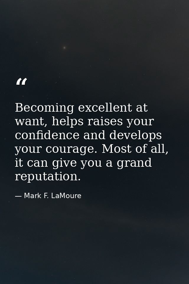 Becoming excellent at want, helps raises your confidence and develops your courage. Most of all, it can give you a grand — Mark F. LaMoure