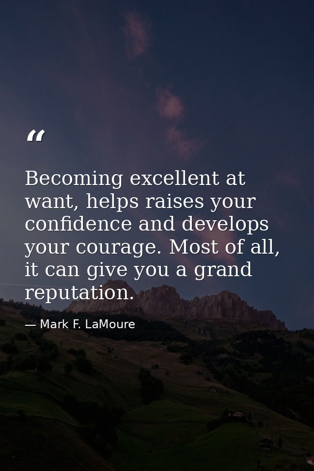 Becoming excellent at want, helps raises your confidence and develops your courage. Most of all, it can give you a grand — Mark F. LaMoure