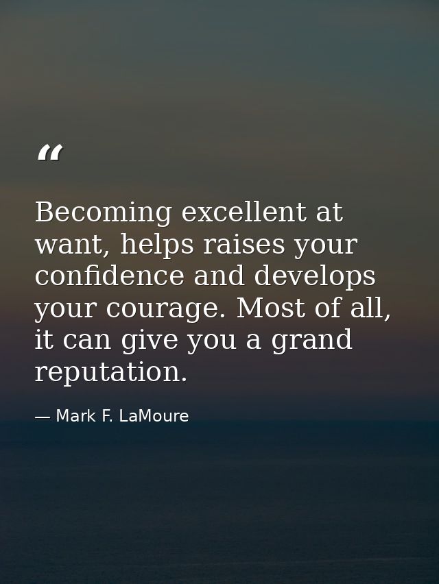 Becoming excellent at want, helps raises your confidence and develops your courage. Most of all, it can give you a grand — Mark F. LaMoure