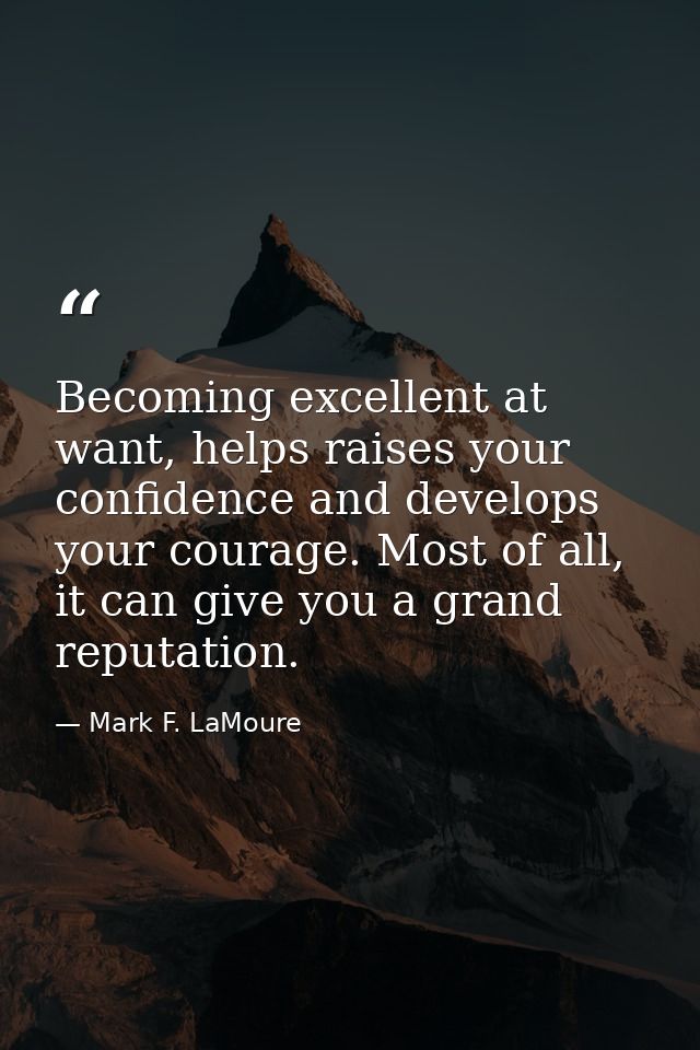 Becoming excellent at want, helps raises your confidence and develops your courage. Most of all, it can give you a grand — Mark F. LaMoure