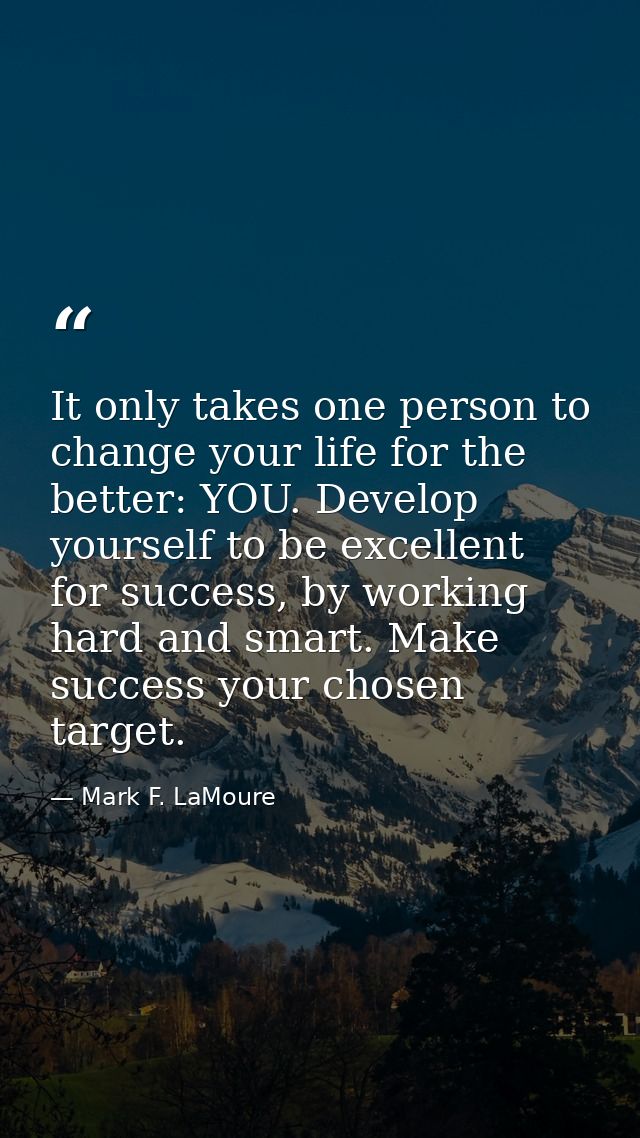 It only takes one person to change your life for the better: YOU. Develop yourself to be excellent for success, by worki — Mark F. LaMoure