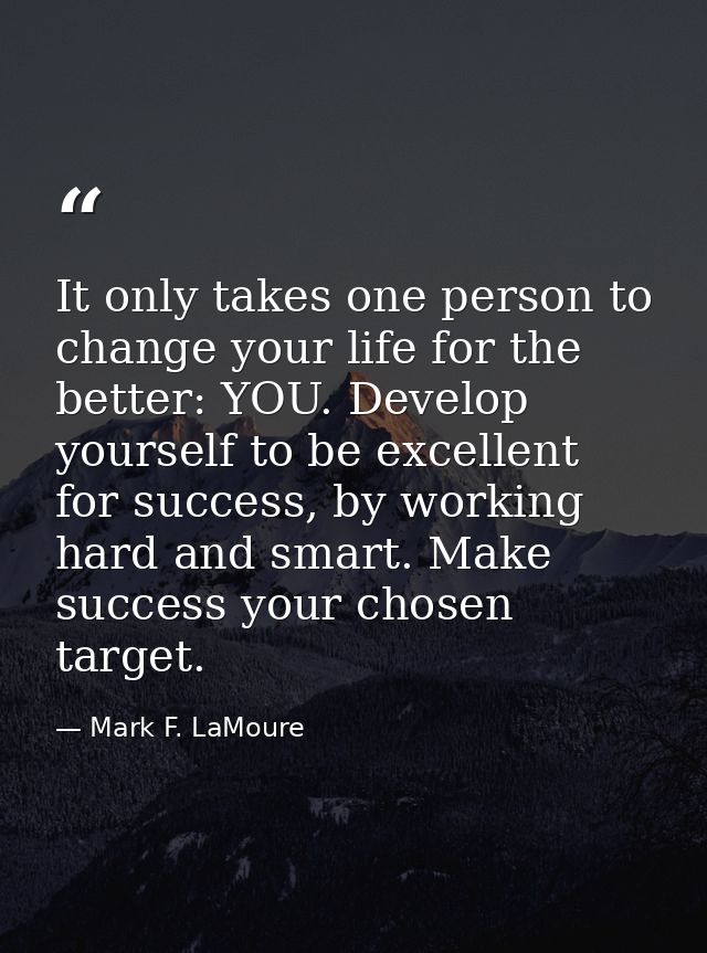 It only takes one person to change your life for the better: YOU. Develop yourself to be excellent for success, by worki — Mark F. LaMoure