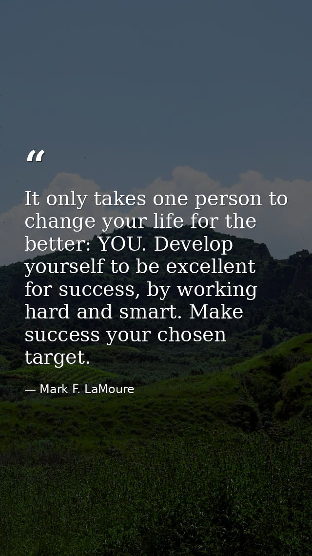It only takes one person to change your life for the better: YOU. Develop yourself to be excellent for success, by worki — Mark F. LaMoure