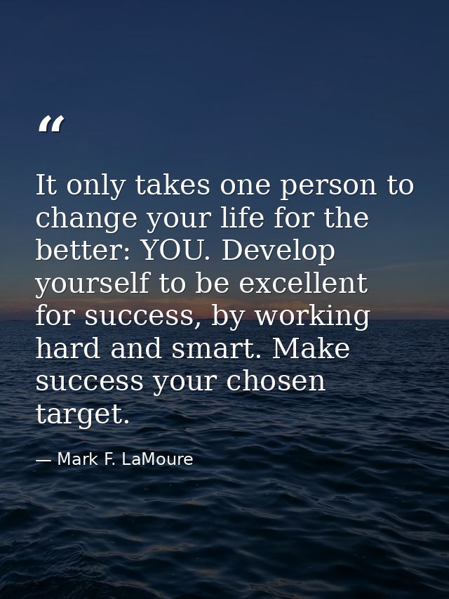 It only takes one person to change your life for the better: YOU. Develop yourself to be excellent for success, by worki — Mark F. LaMoure