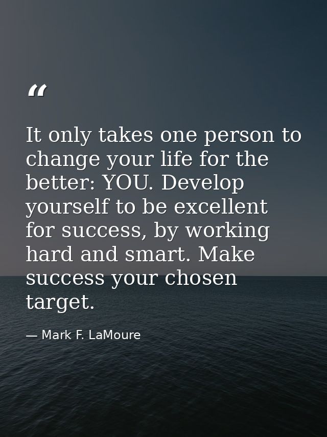 It only takes one person to change your life for the better: YOU. Develop yourself to be excellent for success, by worki — Mark F. LaMoure