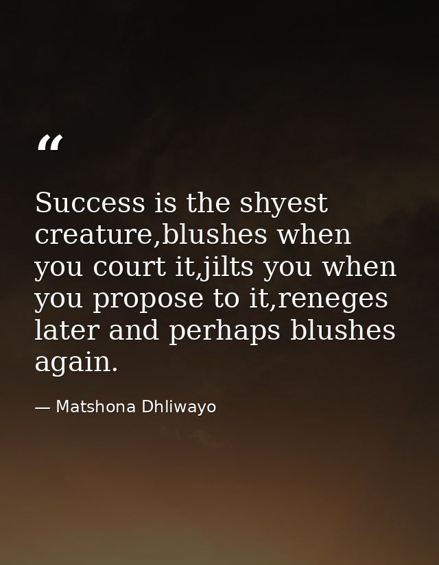 Success is the shyest creature,blushes when you court it,jilts you when you propose to it,reneges later and perhaps blus — Matshona Dhliwayo