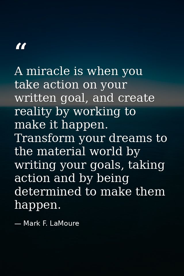 A miracle is when you take action on your written goal, and create reality by working to make it happen. Transform your  — Mark F. LaMoure