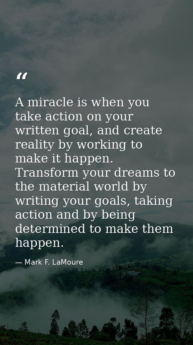 A miracle is when you take action on your written goal, and create reality by working to make it happen. Transform your  — Mark F. LaMoure