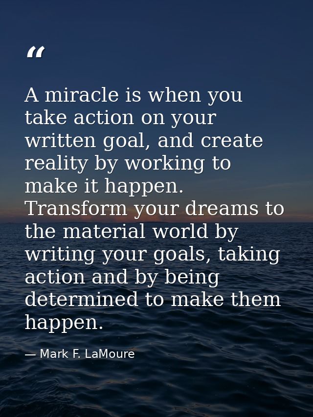 A miracle is when you take action on your written goal, and create reality by working to make it happen. Transform your  — Mark F. LaMoure