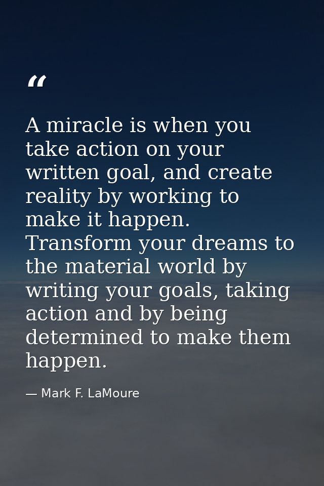 A miracle is when you take action on your written goal, and create reality by working to make it happen. Transform your  — Mark F. LaMoure