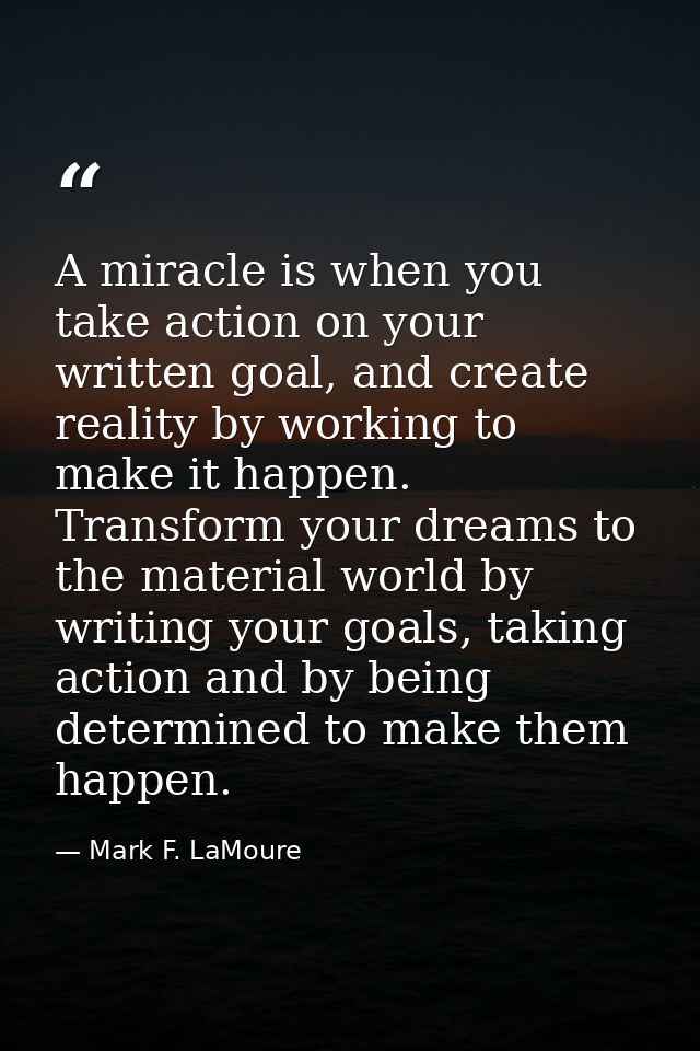 A miracle is when you take action on your written goal, and create reality by working to make it happen. Transform your  — Mark F. LaMoure