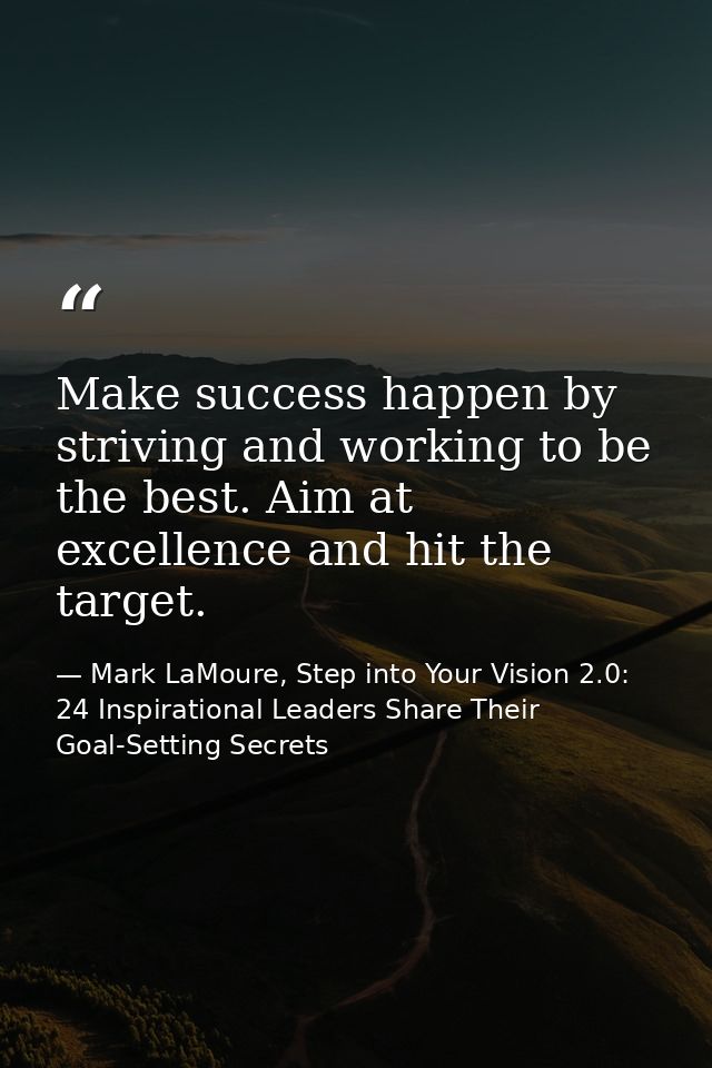 Make success happen by striving and working to be the best. Aim at excellence and hit the target. — Mark LaMoure, Step into Your Vision 2.0: 24 Inspirational Leaders Share Their Goal-Setting Secrets