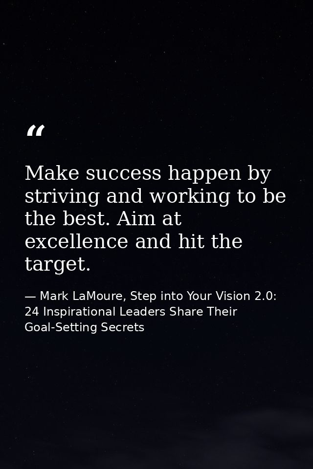 Make success happen by striving and working to be the best. Aim at excellence and hit the target. — Mark LaMoure, Step into Your Vision 2.0: 24 Inspirational Leaders Share Their Goal-Setting Secrets