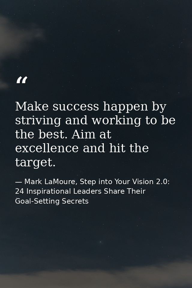 Make success happen by striving and working to be the best. Aim at excellence and hit the target. — Mark LaMoure, Step into Your Vision 2.0: 24 Inspirational Leaders Share Their Goal-Setting Secrets