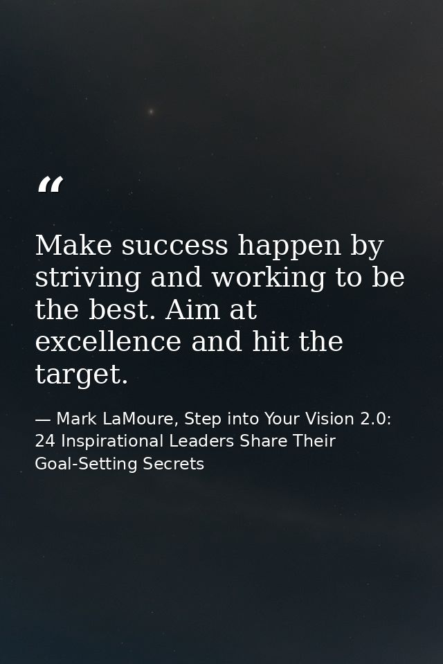 Make success happen by striving and working to be the best. Aim at excellence and hit the target. — Mark LaMoure, Step into Your Vision 2.0: 24 Inspirational Leaders Share Their Goal-Setting Secrets