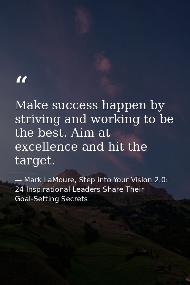 Make success happen by striving and working to be the best. Aim at excellence and hit the target. — Mark LaMoure, Step into Your Vision 2.0: 24 Inspirational Leaders Share Their Goal-Setting Secrets