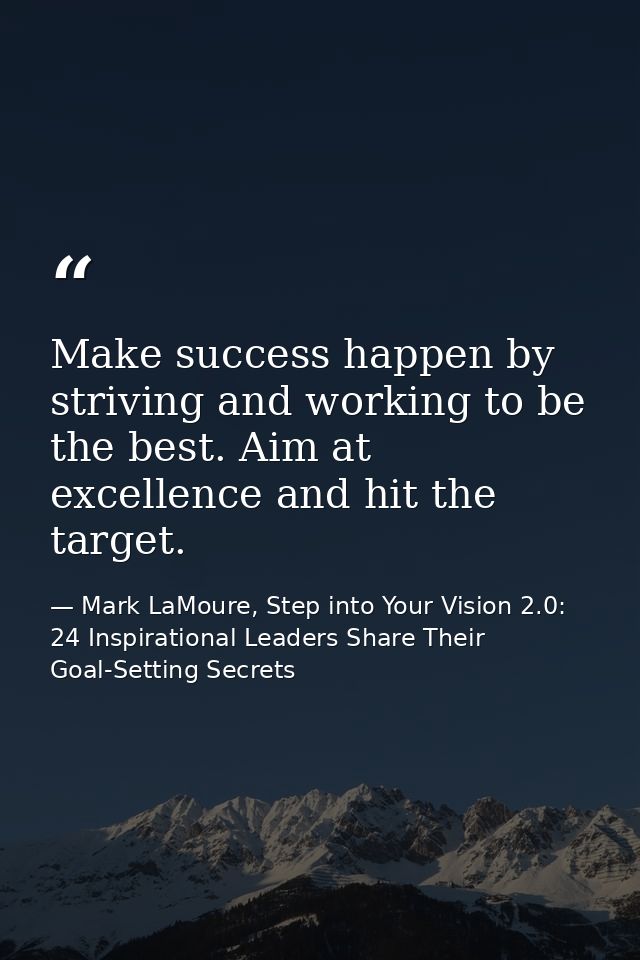 Make success happen by striving and working to be the best. Aim at excellence and hit the target. — Mark LaMoure, Step into Your Vision 2.0: 24 Inspirational Leaders Share Their Goal-Setting Secrets