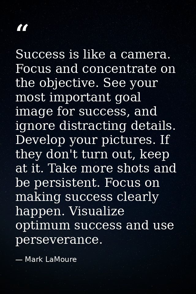 Success is like a camera. Focus and concentrate on the objective. See your most important goal image for success, and ig — Mark LaMoure
