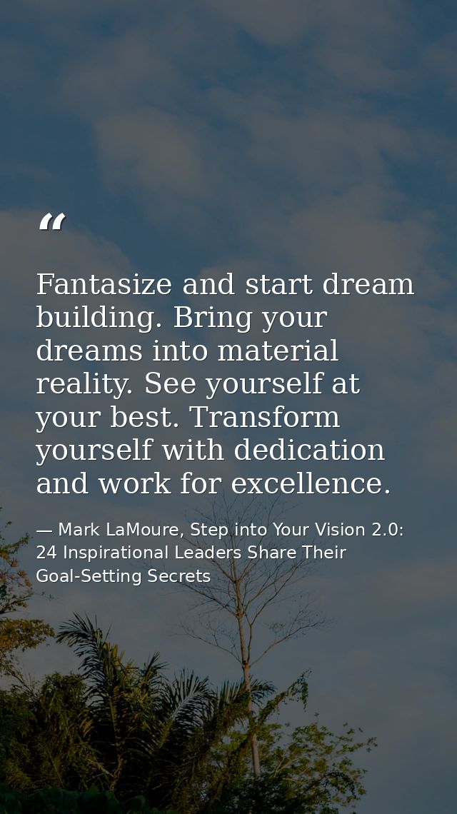 Fantasize and start dream building. Bring your dreams into material reality. See yourself at your best. Transform yourse — Mark LaMoure, Step into Your Vision 2.0: 24 Inspirational Leaders Share Their Goal-Setting Secrets