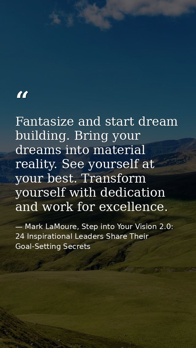 Fantasize and start dream building. Bring your dreams into material reality. See yourself at your best. Transform yourse — Mark LaMoure, Step into Your Vision 2.0: 24 Inspirational Leaders Share Their Goal-Setting Secrets