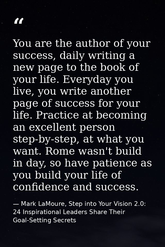 You are the author of your success, daily writing a new page to the book of your life. Everyday you live, you write anot — Mark LaMoure, Step into Your Vision 2.0: 24 Inspirational Leaders Share Their Goal-Setting Secrets