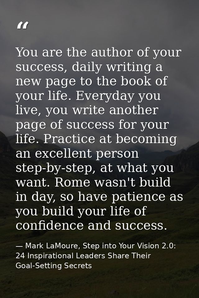 You are the author of your success, daily writing a new page to the book of your life. Everyday you live, you write anot — Mark LaMoure, Step into Your Vision 2.0: 24 Inspirational Leaders Share Their Goal-Setting Secrets