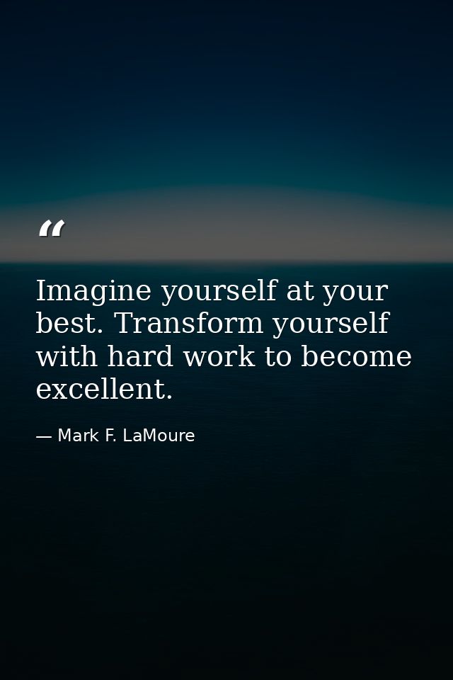 Imagine yourself at your best. Transform yourself with hard work to become excellent. — Mark F. LaMoure