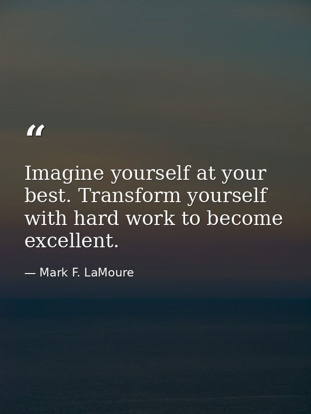 Imagine yourself at your best. Transform yourself with hard work to become excellent. — Mark F. LaMoure