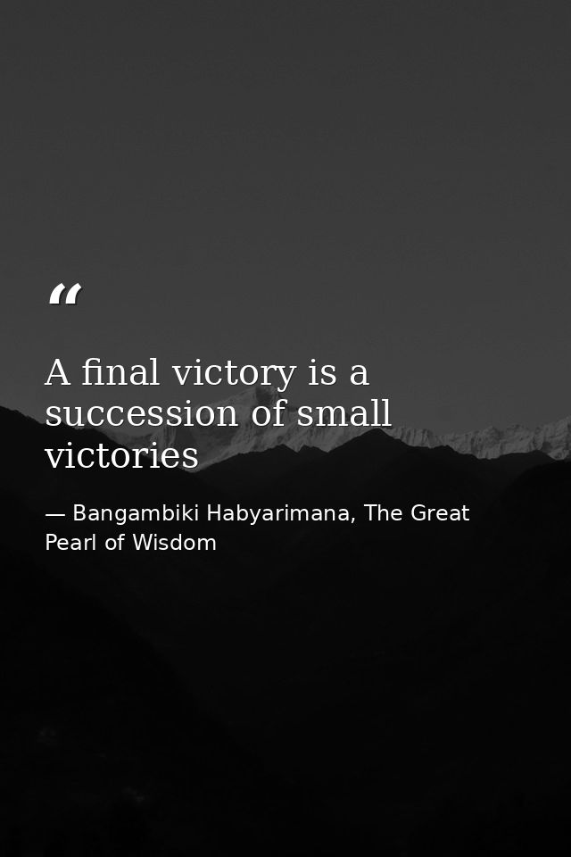 A final victory is a succession of small victories — Bangambiki Habyarimana, The Great Pearl of Wisdom
