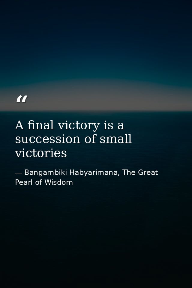 A final victory is a succession of small victories — Bangambiki Habyarimana, The Great Pearl of Wisdom