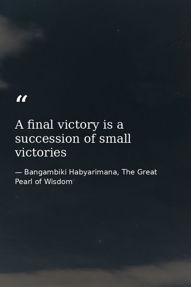 A final victory is a succession of small victories — Bangambiki Habyarimana, The Great Pearl of Wisdom