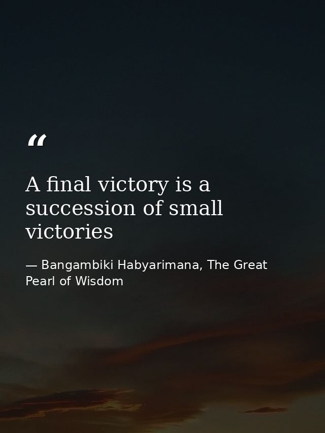 A final victory is a succession of small victories — Bangambiki Habyarimana, The Great Pearl of Wisdom