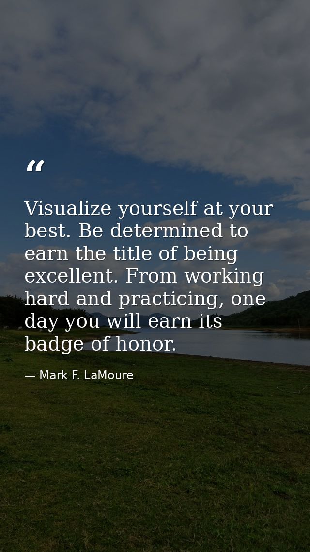 Visualize yourself at your best. Be determined to earn the title of being excellent. From working hard and practicing, o — Mark F. LaMoure