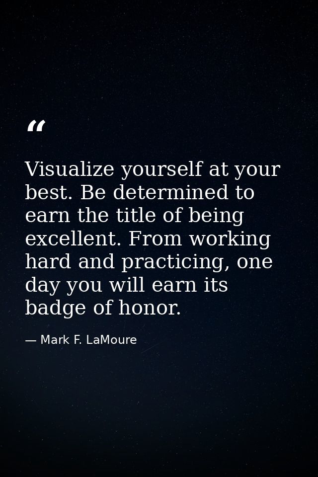 Visualize yourself at your best. Be determined to earn the title of being excellent. From working hard and practicing, o — Mark F. LaMoure