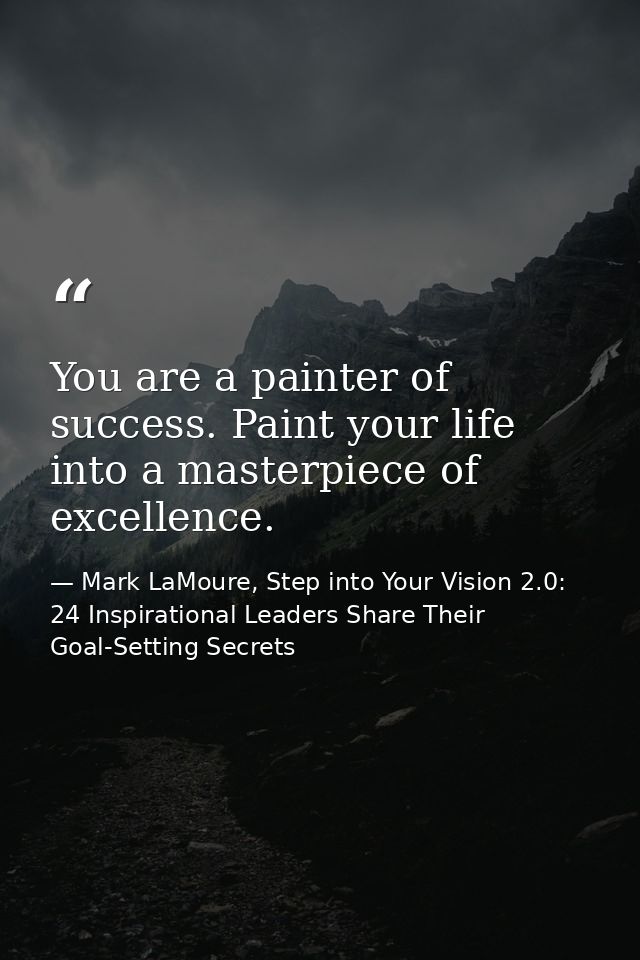 You are a painter of success. Paint your life into a masterpiece of excellence. — Mark LaMoure, Step into Your Vision 2.0: 24 Inspirational Leaders Share Their Goal-Setting Secrets