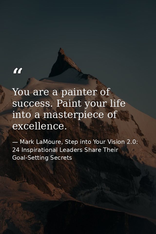 You are a painter of success. Paint your life into a masterpiece of excellence. — Mark LaMoure, Step into Your Vision 2.0: 24 Inspirational Leaders Share Their Goal-Setting Secrets