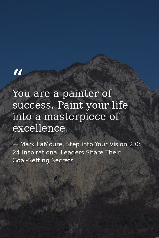You are a painter of success. Paint your life into a masterpiece of excellence. — Mark LaMoure, Step into Your Vision 2.0: 24 Inspirational Leaders Share Their Goal-Setting Secrets