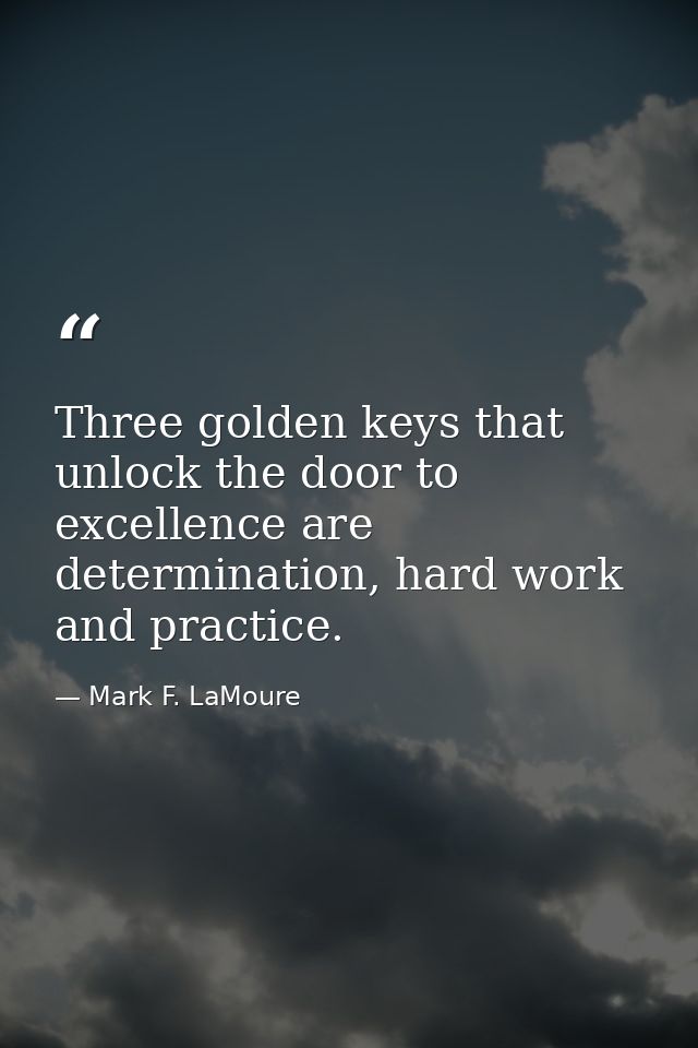 Three golden keys that unlock the door to excellence are determination, hard work and practice. — Mark F. LaMoure