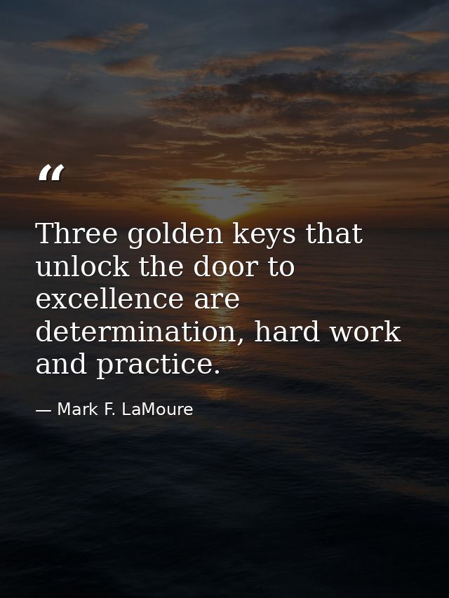 Three golden keys that unlock the door to excellence are determination, hard work and practice. — Mark F. LaMoure
