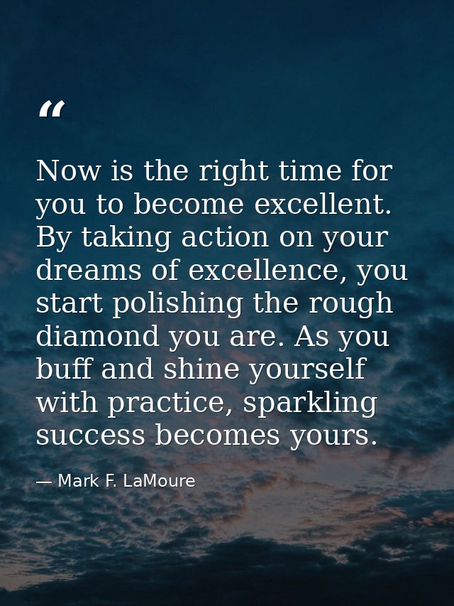Now is the right time for you to become excellent. By taking action on your dreams of excellence, you start polishing th — Mark F. LaMoure
