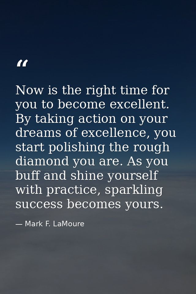 Now is the right time for you to become excellent. By taking action on your dreams of excellence, you start polishing th — Mark F. LaMoure